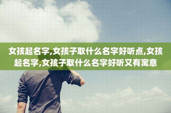 女孩起名字,女孩子取什么名字好听点,女孩起名字,女孩子取什么名字好听又有寓意