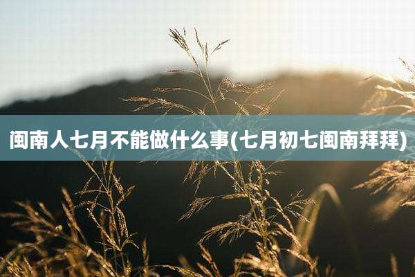 闽南人七月不能做什么事(七月初七闽南拜拜)