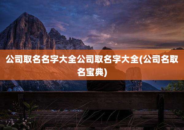 公司取名名字大全公司取名字大全(公司名取名宝典)