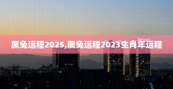 属兔运程2025,属兔运程2023生肖年运程