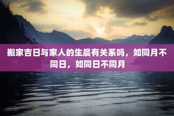 搬家吉日与家人的生晨有关系吗,如同月不同日,如同日不同月