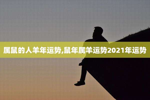 属鼠的人羊年运势,鼠年属羊运势2021年运势