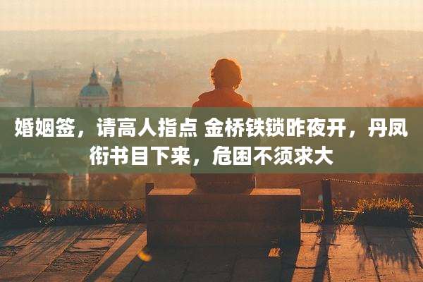 婚姻签,请高人指点 金桥铁锁昨夜开,丹凤衔书目下来,危困不须求大