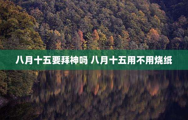 八月十五要拜神吗 八月十五用不用烧纸
