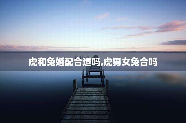 虎和兔婚配合适吗,虎男女兔合吗