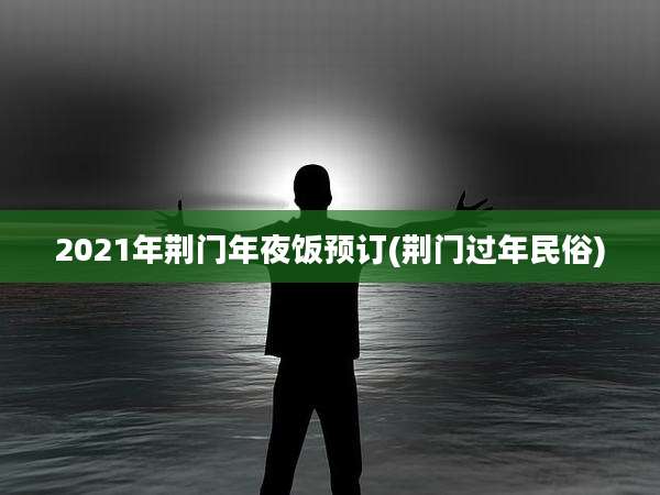 2021年荆门年夜饭预订(荆门过年民俗)
