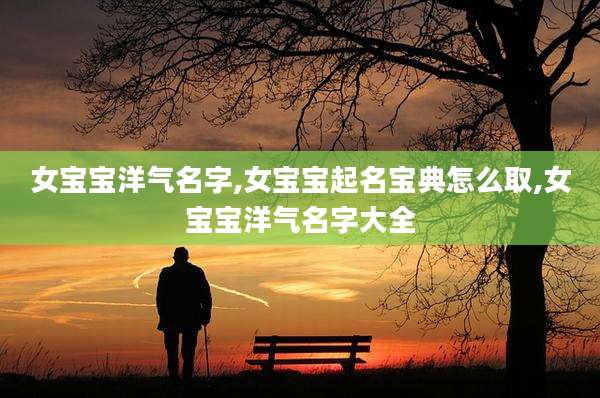 女宝宝洋气名字,女宝宝起名宝典怎么取,女宝宝洋气名字大全