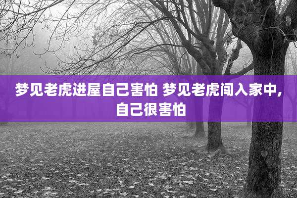 梦见老虎进屋自己害怕 梦见老虎闯入家中, 自己很害怕