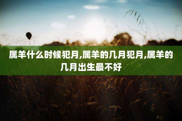 属羊什么时候犯月,属羊的几月犯月,属羊的几月出生最不好