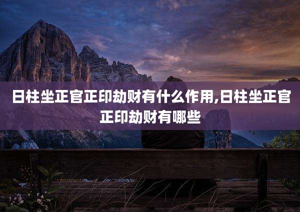 日柱坐正官正印劫财有什么作用,日柱坐正官正印劫财有哪些