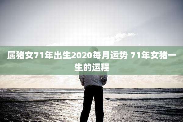 属猪女71年出生2020每月运势 71年女猪一生的运程
