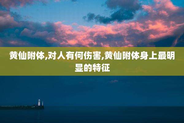 黄仙附体,对人有何伤害,黄仙附体身上最明显的特征