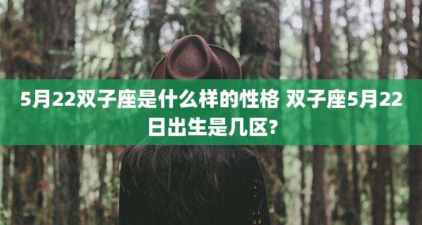 5月22双子座是什么样的性格 双子座5月22日出生是几区?