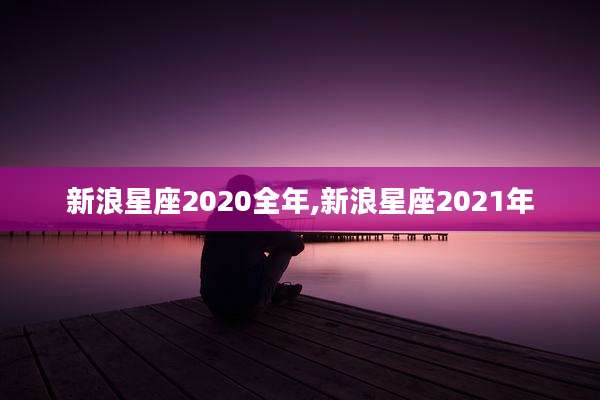 新浪星座2020全年,新浪星座2021年