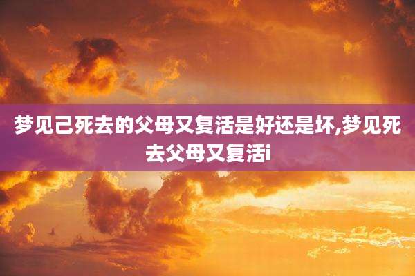 梦见己死去的父母又复活是好还是坏,梦见死去父母又复活i