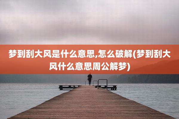 梦到刮大风是什么意思,怎么破解(梦到刮大风什么意思周公解梦)