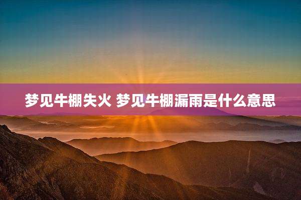梦见牛棚失火 梦见牛棚漏雨是什么意思