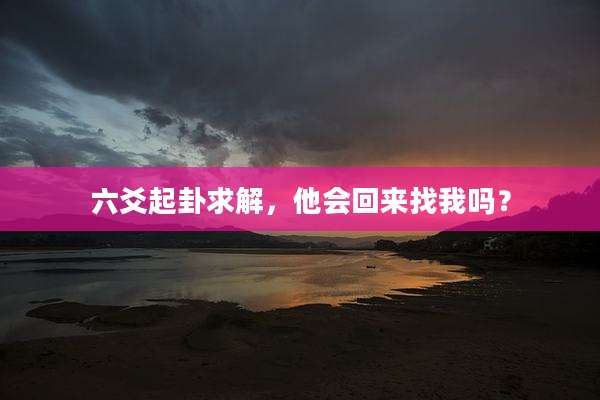 六爻起卦求解,他会回来找我吗?