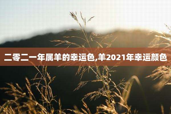二零二一年属羊的幸运色,羊2021年幸运颜色
