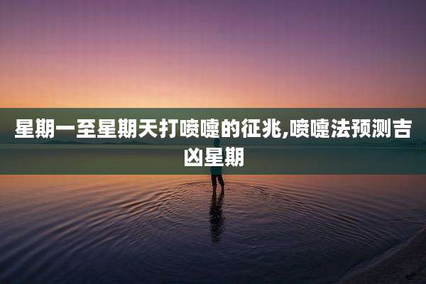 星期一至星期天打喷嚏的征兆,喷嚏法预测吉凶星期