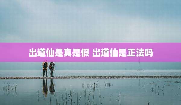 出道仙是真是假 出道仙是正法吗