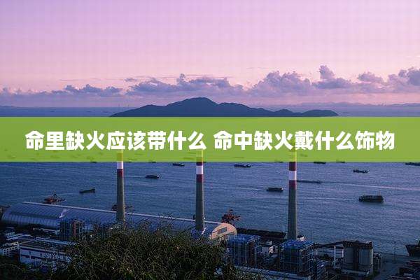 命里缺火应该带什么 命中缺火戴什么饰物