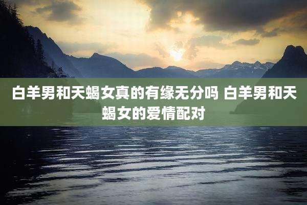 白羊男和天蝎女真的有缘无分吗 白羊男和天蝎女的爱情配对