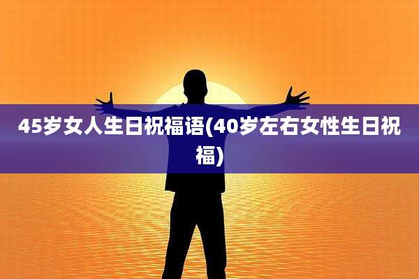 45岁女人生日祝福语(40岁左右女性生日祝福)