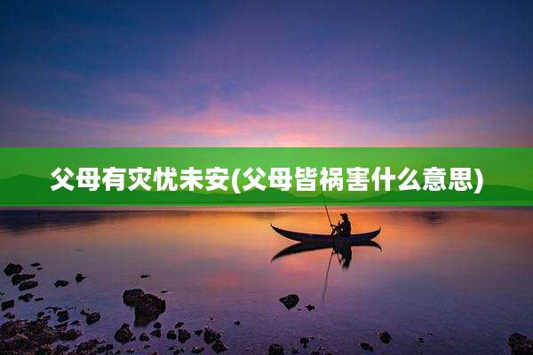 父母有灾忧未安(父母皆祸害什么意思)