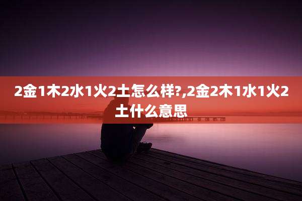 2金1木2水1火2土怎么样?,2金2木1水1火2土什么意思