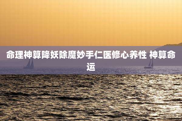 命理神算降妖除魔妙手仁医修心养性 神算命运