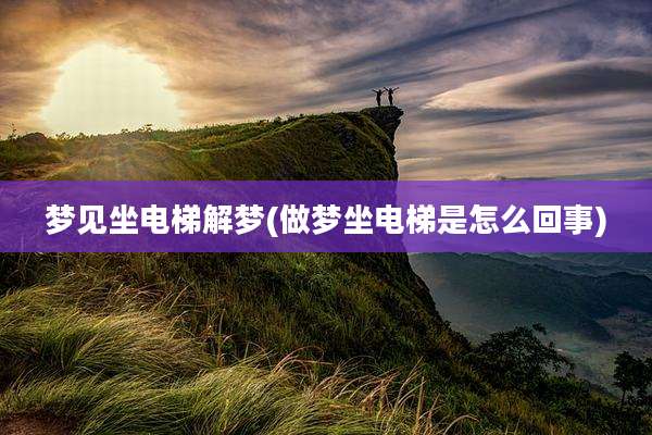 梦见坐电梯解梦(做梦坐电梯是怎么回事)
