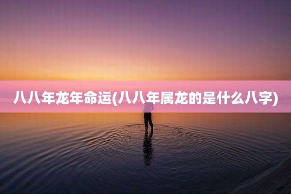 八八年龙年命运(八八年属龙的是什么八字)