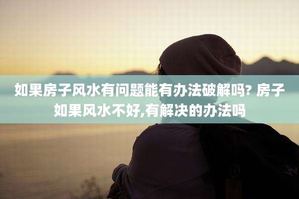 如果房子风水有问题能有办法破解吗? 房子如果风水不好,有解决的办法吗