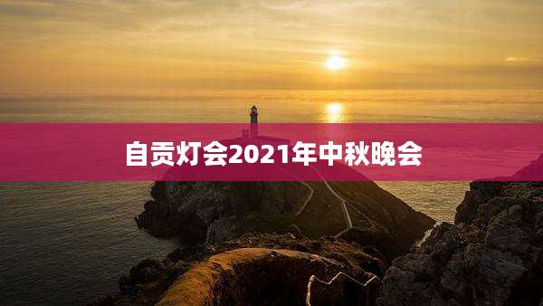 自贡灯会2021年中秋晚会