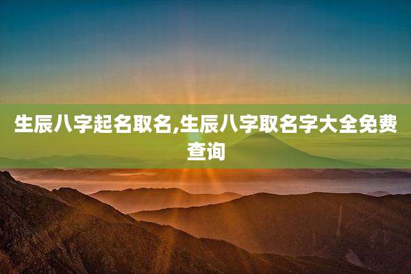 生辰八字起名取名,生辰八字取名字大全免费查询