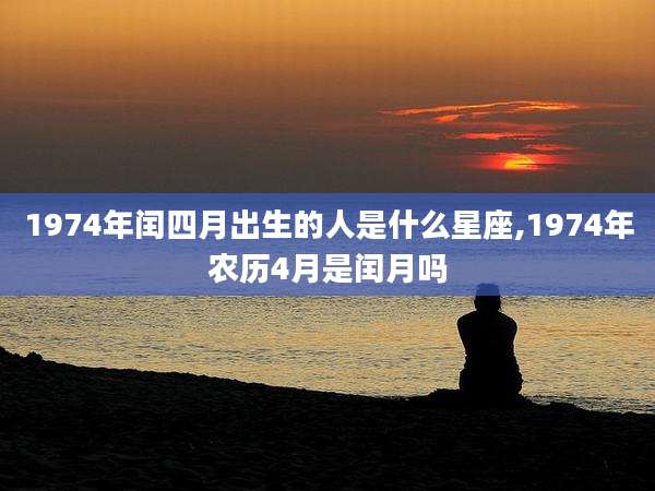 1974年闰四月出生的人是什么星座,1974年农历4月是闰月吗