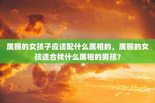 属猴的女孩子应该配什么属相的，属猴的女孩适合找什么属相的男孩？