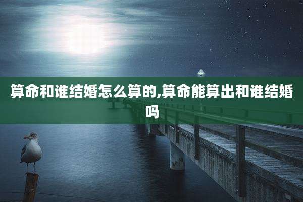 算命和谁结婚怎么算的,算命能算出和谁结婚吗