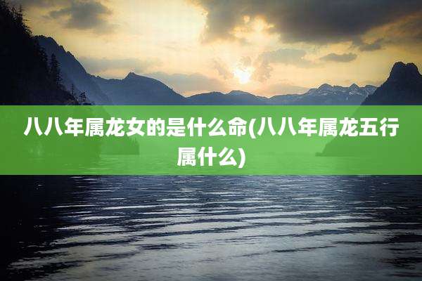 八八年属龙女的是什么命(八八年属龙五行属什么)