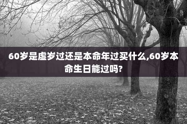 60岁是虚岁过还是本命年过买什么,60岁本命生日能过吗?