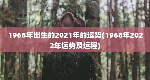 1968年出生的2021年的运势(1968年2022年运势及运程)