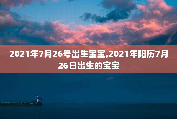 2021年7月26号出生宝宝,2021年阳历7月26日出生的宝宝
