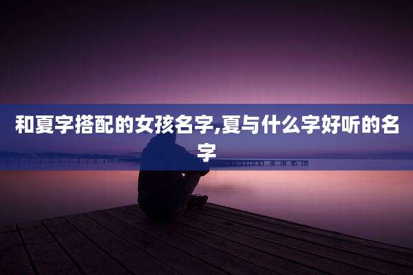 和夏字搭配的女孩名字,夏与什么字好听的名字