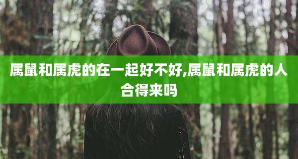 属鼠和属虎的在一起好不好,属鼠和属虎的人合得来吗