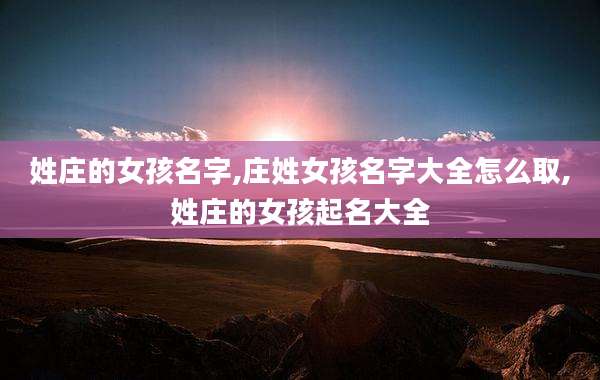 姓庄的女孩名字,庄姓女孩名字大全怎么取,姓庄的女孩起名大全