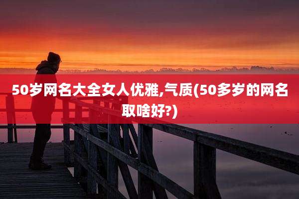 50岁网名大全女人优雅,气质(50多岁的网名取啥好?)