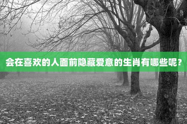 会在喜欢的人面前隐藏爱意的生肖有哪些呢?