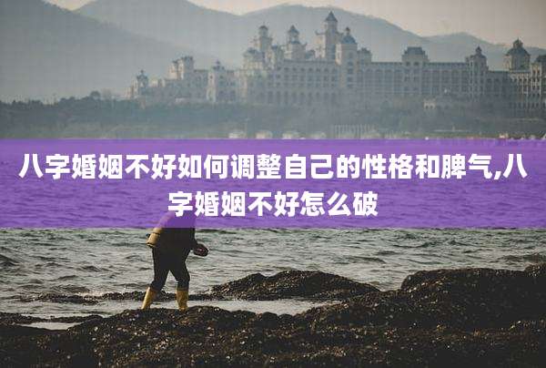 八字婚姻不好如何调整自己的性格和脾气,八字婚姻不好怎么破