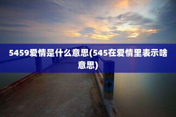 5459爱情是什么意思(545在爱情里表示啥意思)